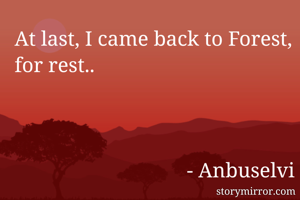 At last, I came back to Forest, for rest..



                                 - Anbuselvi