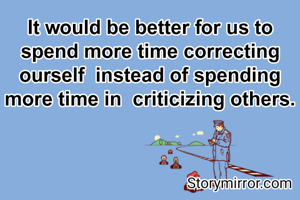 It would be better for us to spend more time correcting ourself  instead of spending more time in  criticizing others.
