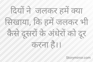 दियों ने  जलकर हमें क्या सिखाया, कि हमें जलकर भी  कैसे दूसरों के अंधेरों को दूर करना है।।