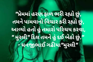 "પ્રેમમાં હરણ ફાળ ભરી રહ્યો છું,
તમને પામવાનો વિચાર કરી રહ્યો છું,
આવ્યો હતો હું તમારો પરિચય કરવા,
" મુરલી" દિલ તમને હું દઈ બેઠો છું." 
- ધનજીભાઈ ગઢીયા"મુરલી" 