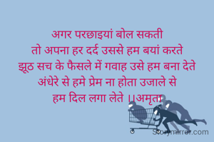
अगर परछाइयां बोल सकती
तो अपना हर दर्द उससे हम बयां करते
झूठ सच के फैसले में गवाह उसे हम बना देते
अंधेरे से हमे प्रेम ना होता उजाले से
हम दिल लगा लेते ।।अमृता
