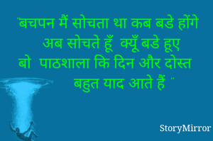 "बचपन मैं सोचता था कब बडे होंगे
   अब सोचते हूँ  क्यूँ बडे हूए
बो  पाठशाला कि दिन और दोस्त
        बहुत याद आते हैं "