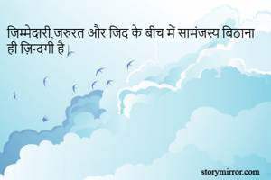 जिम्मेदारी,जरुरत और जिद के बीच में सामंजस्य बिठाना ही ज़िन्दगी है |