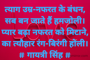 त्याग उम्र-नफरत के बंधन,
सब बन जाते हैं हमजोली।
प्यार बढ़ा नफरत को मिटाने,
का त्यौहार रंग-बिरंगी होली।
# गायत्री सिंह #