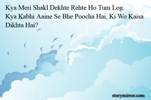 Kya Meri Shakl Dekhte Rehte Ho Tum Log.
Kya Kabhi Aaine Se Bhe Poocha Hai, Ki Wo Kaisa Dikhta Hai?