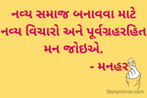 નવ્ય સમાજ બનાવવા માટે નવ્ય વિચારો અને પૂર્વગ્રહરહિત મન જોઇએ.
                    - મનહર