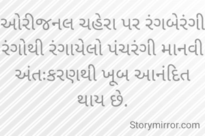 ઓરીજનલ ચહેરા પર રંગબેરંગી રંગોથી રંગાયેલો પંચરંગી માનવી અંતઃકરણથી ખૂબ આનંદિત થાય છે.