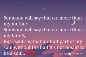 Someone will say that u r more than my mother.
Someone will say that u r more than my family.
But I will say that u r half part of my soul without the half it's not meant to be a soul..❣️❤️