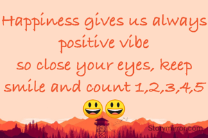 Happiness gives us always positive vibe
so close your eyes, keep
smile and count 1,2,3,4,5😃😃
