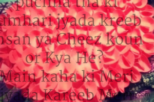 Meri Ek dost ne puchha tha ki tumhari jyada kreeb Insan ya Cheez koun or Kya He? 
Main kaha ki Meri jyada Kareeb Meri Dil he.. Kiyun ki Woh Sabse pahle Meri Her Batain Sunta he, Mujhe Samjhta he,  kuchh galat karne se pahle mujhe tokta he. Iss liye Meri dil hi meri jyada Kareeb he.. ❤
