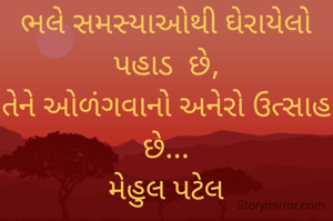 ભલે સમસ્યાઓથી ઘેરાયેલો પહાડ  છે,
તેને ઓળંગવાનો અનેરો ઉત્સાહ છે...
મેહુલ પટેલ
