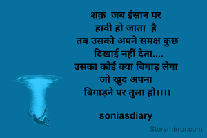शक़  जब इंसान पर 
हावी हो जाता  है 
तब उसको अपने समक्ष कुछ
 दिखाई नहीं देता....
उसका कोई क्या बिगाड़ लेगा 
जो खुद अपना 
बिगाड़ने पर तुला हो।।।।

soniasdiary 