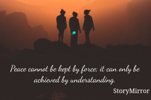 Peace cannot be kept by force; it can only be achieved by understanding.