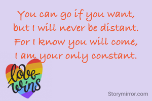 You can go if you want,
but I will never be distant.
For I know you will come,
I am your only constant.
