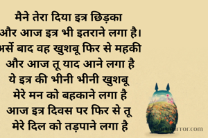 मैने तेरा दिया इत्र छिड़का 
और आज इत्र भी इतराने लगा है।
अर्से बाद वह खुशबू फिर से महकी 
और आज तू याद आने लगा है
ये इत्र की भीनी भीनी खुशबू 
मेरे मन को बहकाने लगा है
आज इत्र दिवस पर फिर से तू 
मेरे दिल को तड़पाने लगा है