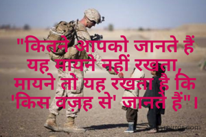 "कितने आपको जानते हैं यह मायने नहीं रखता,
मायने तो यह रखता है कि 'किस वज़ह से' जानते हैं"।