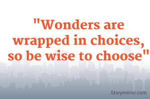 "Wonders are wrapped in choices, so be wise to choose"