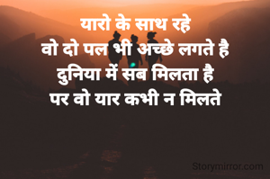 यारो के साथ रहे
वो दो पल भी अच्छे लगते है
दुनिया में सब मिलता है
पर वो यार कभी न मिलते