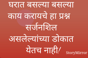 घरात बसल्या बसल्या काय करायचे हा प्रश्न सर्जनशिल असलेल्यांच्या डोकात येतच नाही!