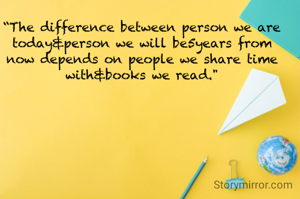 “The difference between person we are today&person we will be5years from now depends on people we share time with&books we read."