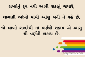 શબ્દોનું રૂપ નથી આપી શકાતું જયારે,

લાગણી આંખો માંથી આંસુ બની ને વહે છેં,

જે લાખો શબ્દોથી નાં વર્ણવી શકાય એ આંસુ થી વર્ણવી શકાય છેં.