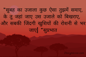 "सुबह का उजाला कुछ ऐसा तुझमें समाए,
के तू जहां जाए उस उजाले को बिखराए, 
और सबकी जिंदगी खुशियों की रोशनी से भर जाए| "सुप्रभात