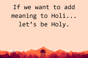 If we want to add meaning to Holi... let’s be Holy.