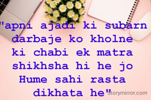 "apni ajadi ki subarn darbaje ko kholne ki chabi ek matra shikhsha hi he jo Hume sahi rasta dikhata he"