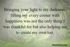 Bringing your light to my darkness, filling my every corner with happiness was not the only thing I was thankful for but also helping me to create my own too.