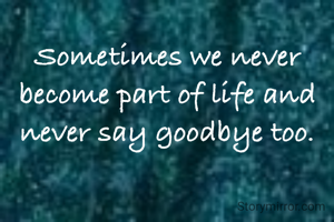 Sometimes we never become part of life and never say goodbye too.