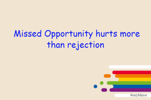 Missed Opportunity hurts more than rejection 
