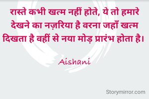 रास्ते कभी खत्म नहीं होते, ये तो हमारे देखने का नज़रिया है वरना जहाँ खत्म दिखता है वहीं से नया मोड़ प्रारंभ होता है। 

Aishani