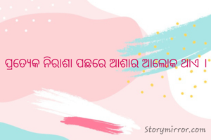 ପ୍ରତ୍ୟେକ ନିରାଶା ପଛରେ ଆଶାର ଆଲୋକ ଥାଏ ।
