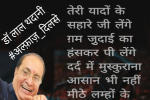 तेरी यादों के सहारे जी लेंगे
ग़म जु़दाई का हंसकर पी लेंगे
दर्द में मुस्कुराना आसान भी नहीं
मीठे लम्हों के सहारे जी लेंगे

डॉ लाल थदानी 
#अल्फ़ाज़_दिलसे
28.02.2024