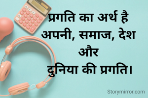 प्रगति का अर्थ है 
अपनी, समाज, देश 
और 
दुनिया की प्रगति।