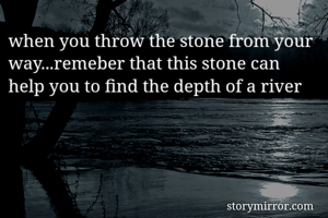 when you throw the stone from your way...remeber that this stone can help you to find the depth of a river 