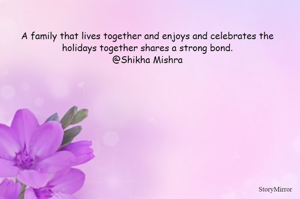 A family that lives together and enjoys and celebrates the holidays together shares a strong bond.
@Shikha Mishra