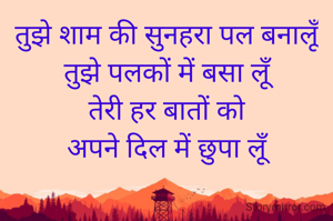 तुझे शाम की सुनहरा पल बनालूँ
तुझे पलकों में बसा लूँ
तेरी हर बातों को
अपने दिल में छुपा लूँ
