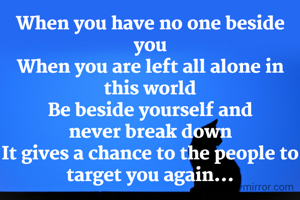 When you have no one beside you
When you are left all alone in this world
Be beside yourself and
never break down
It gives a chance to the people to target you again...