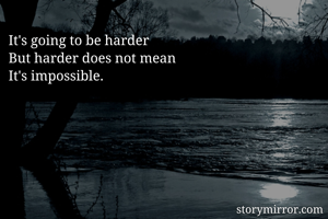 It's going to be harder
But harder does not mean
It's impossible.