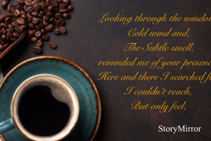 Looking through the window,
Cold wind and,
The Subtle smell,
reminded me of your presence,
Here and there I searched for,
I couldn’t reach,
But only feel,

