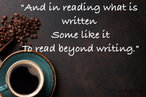 "And in reading what is written
 Some like it
 To read beyond writing."
