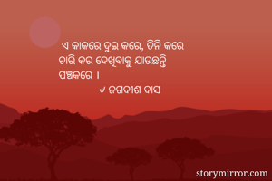  ଏ କାକରେ ଦୁଇ କରେ, ତିନି କରେ 
ଚାରି କର ଦେଖିବାକୁ ଯାଉଛନ୍ତି
ପଞ୍ଚକରେ । 
              ୰ ଜଗଦୀଶ ଦାସ 
