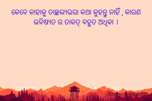 କେବେ କାହାକୁ ତାଚ୍ଛଲ୍ଯଭରା କଥା କୁହନ୍ତୁ ନାହିଁ , କାରଣ ଭବିଷ୍ୟତ ର ତାକତ୍ ବହୁତ ଅଧିକା ।