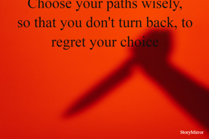 Choose your paths wisely,
so that you don't turn back, to regret your choice