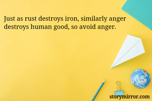 Just as rust destroys iron, similarly anger destroys human good, so avoid anger.