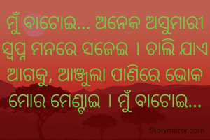 ମୁଁ ବାଟୋଇ... ଅନେକ ଅସୁମାରୀ ସ୍ବପ୍ନ ମନରେ ସଜେଇ । ଚାଲି ଯାଏ ଆଗକୁ, ଆଞ୍ଜୁଲା ପାଣିରେ ଭୋକ ମୋର ମେଣ୍ଟାଇ । ମୁଁ ବାଟୋଇ...