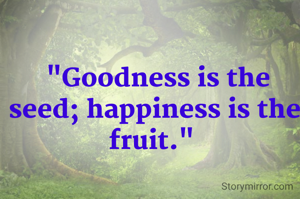  "Goodness is the seed; happiness is the fruit." 