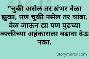 "चुकी असेल तर शंभर वेळा झुका, पण चुकी नसेल तर थांबा. वेळ जाऊन द्या पण पुढच्या व्यक्तीच्या अहंकाराला बढावा देऊ नका.
