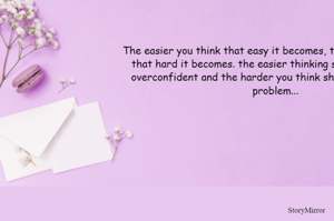 The easier you think that easy it becomes, the harder you think that hard it becomes. the easier thinking should not become overconfident and the harder you think should not become a problem...